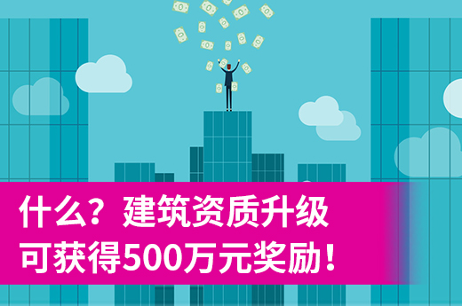 什么？建筑资质升级可获得500万元奖励！