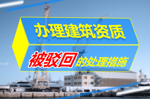 一篇文章告诉你，办理建筑资质被驳回该何去何从