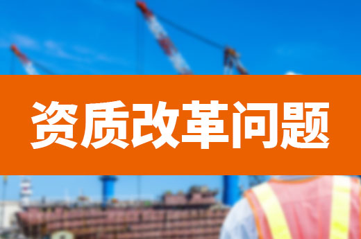 资质改革政策读不懂？您关心的问题都在这！