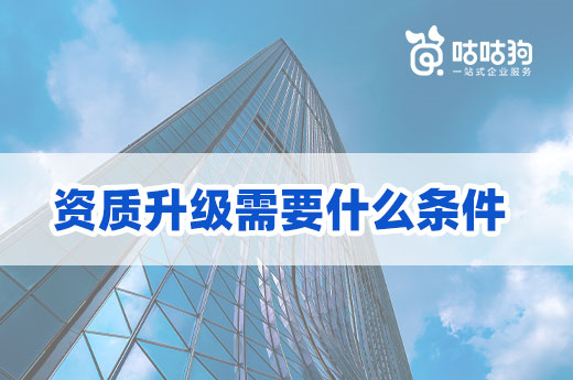 资质升级需要什么条件？这四项一点都不能少