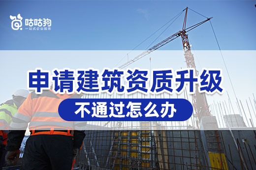 申请建筑资质升级不通过怎么办？别慌我教你